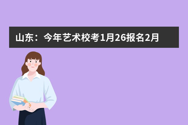 山东：今年艺术校考1月26报名2月13开考 明年起大多数综合类大学不再美术校考